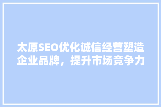 太原SEO优化诚信经营塑造企业品牌，提升市场竞争力