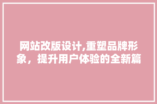 网站改版设计,重塑品牌形象，提升用户体验的全新篇章
