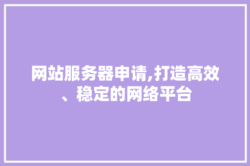 网站服务器申请,打造高效、稳定的网络平台 网站服务器申请,打造高效、稳定的网络平台 小程序开发