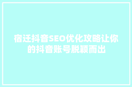 宿迁抖音SEO优化攻略让你的抖音账号脱颖而出 360搜优化