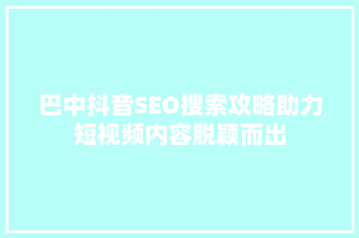 巴中抖音SEO搜索攻略助力短视频内容脱颖而出 头条优化