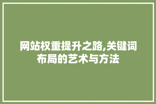 网站权重提升之路,关键词布局的艺术与方法 网站权重提升之路,关键词布局的艺术与方法 搜狗优化