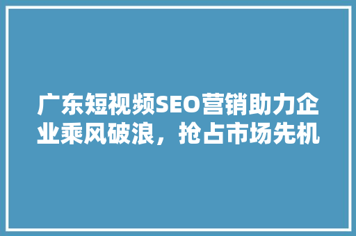 广东短视频SEO营销助力企业乘风破浪，抢占市场先机 seo技术