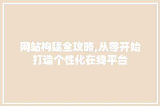 网站构建全攻略,从零开始打造个性化在线平台 网站构建全攻略,从零开始打造个性化在线平台 百度算法