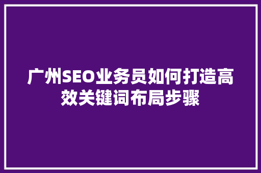 广州SEO业务员如何打造高效关键词布局步骤