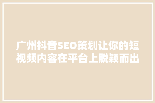 广州抖音SEO策划让你的短视频内容在平台上脱颖而出