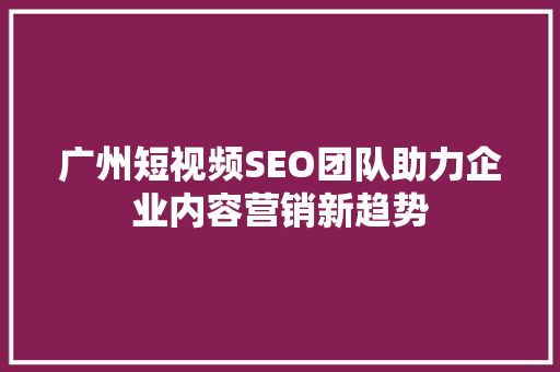 广州短视频SEO团队助力企业内容营销新趋势