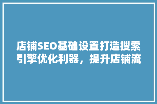 店铺SEO基础设置打造搜索引擎优化利器，提升店铺流量与转化率