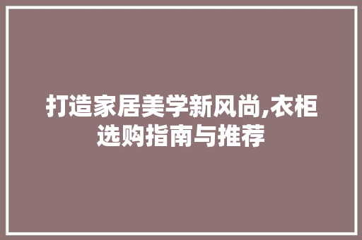 打造家居美学新风尚,衣柜选购指南与推荐 360搜优化