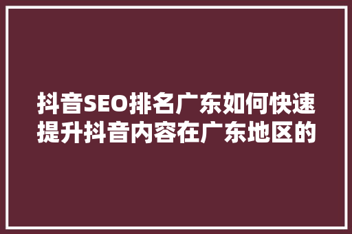 抖音SEO排名广东如何快速提升抖音内容在广东地区的曝光度