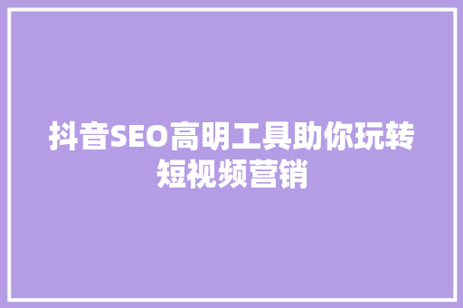 抖音SEO高明工具助你玩转短视频营销 搜狗优化