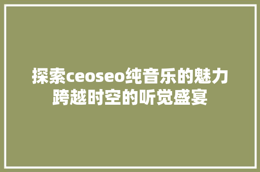 探索ceoseo纯音乐的魅力跨越时空的听觉盛宴