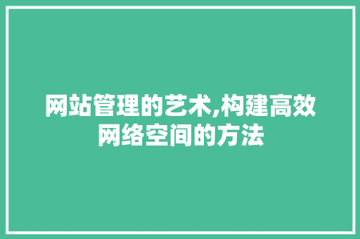 网站管理的艺术,构建高效网络空间的方法 网站管理的艺术,构建高效网络空间的方法 头条优化