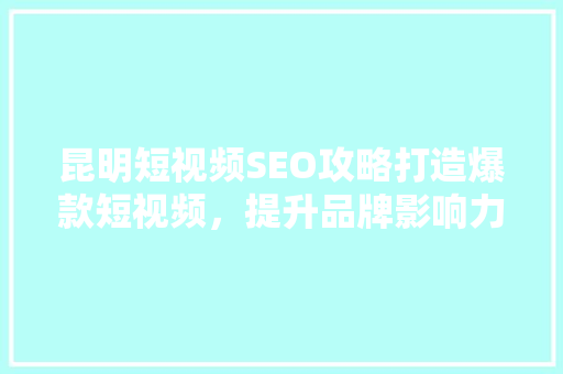 昆明短视频SEO攻略打造爆款短视频，提升品牌影响力