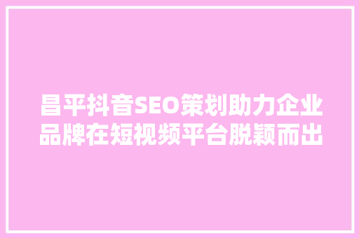 昌平抖音SEO策划助力企业品牌在短视频平台脱颖而出