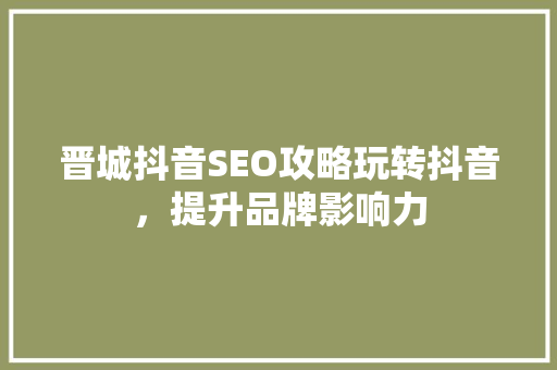 晋城抖音SEO攻略玩转抖音，提升品牌影响力
