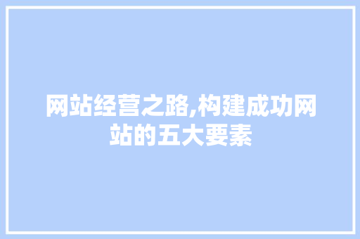 网站经营之路,构建成功网站的五大要素 网站经营之路,构建成功网站的五大要素 网站开发