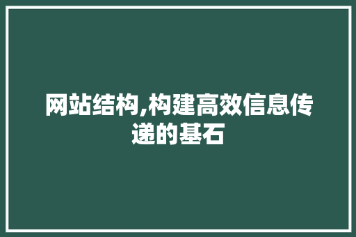网站结构,构建高效信息传递的基石