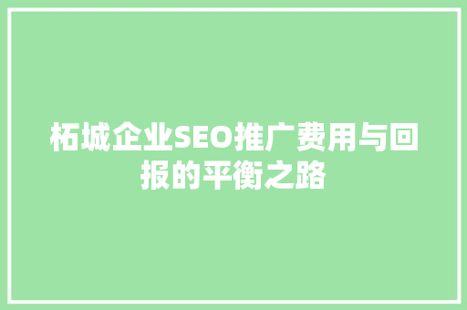 柘城企业SEO推广费用与回报的平衡之路 360搜优化