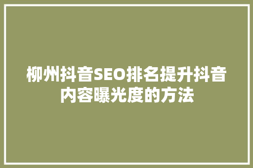 柳州抖音SEO排名提升抖音内容曝光度的方法