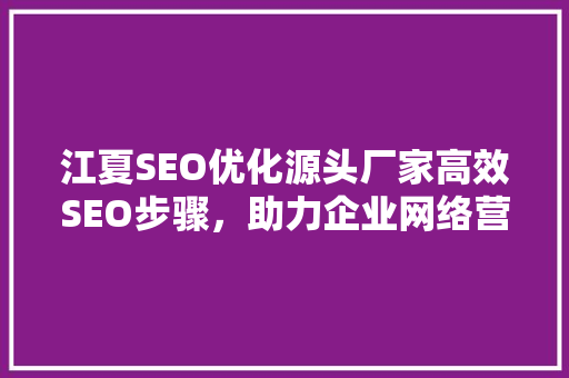 江夏SEO优化源头厂家高效SEO步骤，助力企业网络营销腾飞
