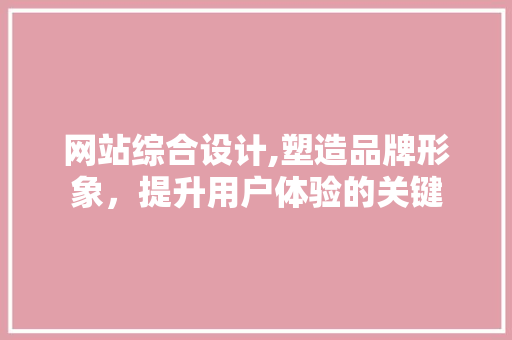 网站综合设计,塑造品牌形象，提升用户体验的关键 网站综合设计,塑造品牌形象，提升用户体验的关键 网站优化