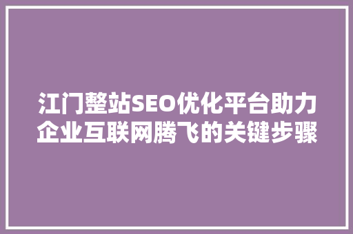 江门整站SEO优化平台助力企业互联网腾飞的关键步骤