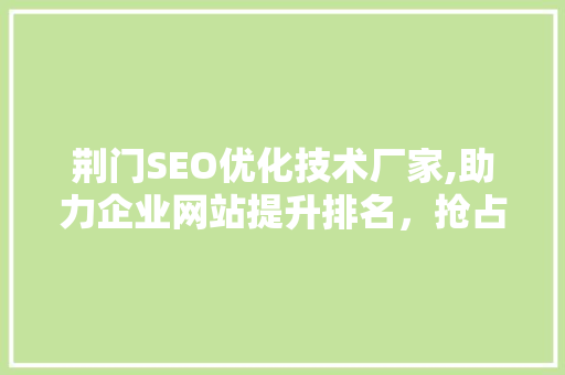 荆门SEO优化技术厂家,助力企业网站提升排名，抢占互联网市场先机