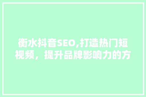 衡水抖音SEO,打造热门短视频，提升品牌影响力的方法