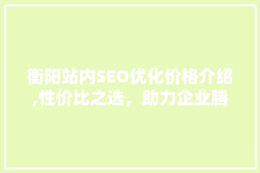 衡阳站内SEO优化价格介绍,性价比之选，助力企业腾飞