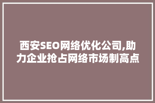 西安SEO网络优化公司,助力企业抢占网络市场制高点 网站优化