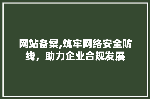 网站备案,筑牢网络安全防线，助力企业合规发展 网站备案,筑牢网络安全防线，助力企业合规发展 头条优化