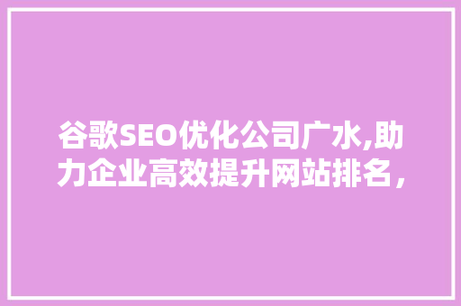 谷歌SEO优化公司广水,助力企业高效提升网站排名，抢占市场先机