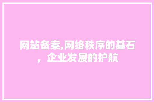 网站备案,网络秩序的基石，企业发展的护航