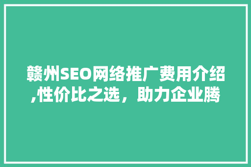 赣州SEO网络推广费用介绍,性价比之选，助力企业腾飞
