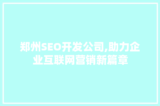 郑州SEO开发公司,助力企业互联网营销新篇章 搜狗优化