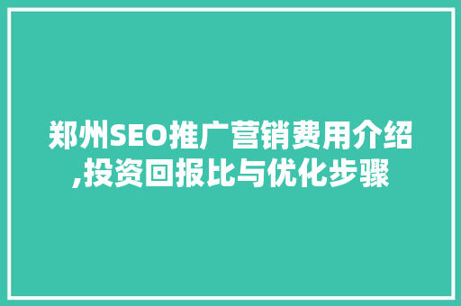 郑州SEO推广营销费用介绍,投资回报比与优化步骤
