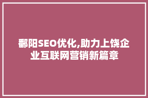 鄱阳SEO优化,助力上饶企业互联网营销新篇章