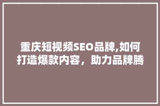 重庆短视频SEO品牌,如何打造爆款内容，助力品牌腾飞