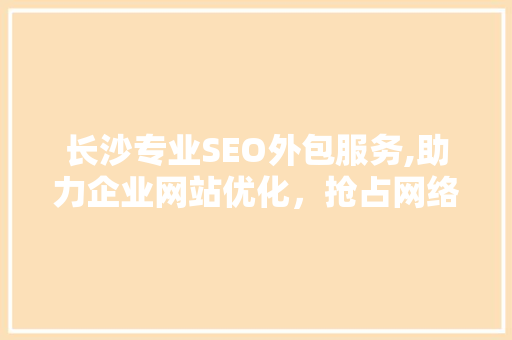 长沙专业SEO外包服务,助力企业网站优化，抢占网络市场先机