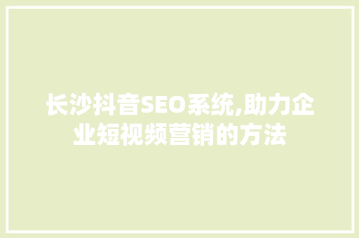 长沙抖音SEO系统,助力企业短视频营销的方法
