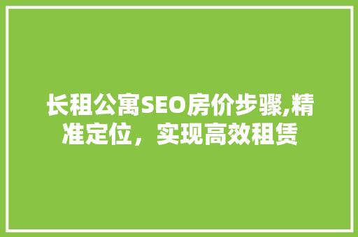长租公寓SEO房价步骤,精准定位，实现高效租赁