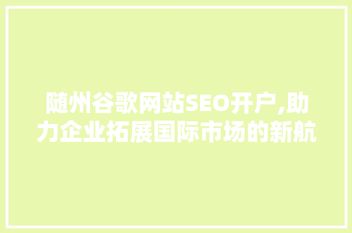 随州谷歌网站SEO开户,助力企业拓展国际市场的新航标