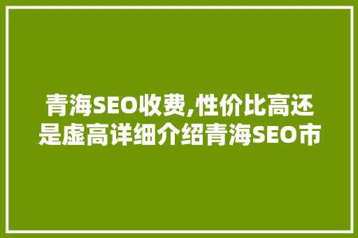 青海SEO收费,性价比高还是虚高详细介绍青海SEO市场现状 AI技术学习