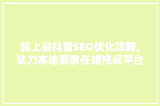 颍上县抖音SEO优化攻略,助力本地商家在短视频平台脱颖而出 小程序开发
