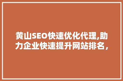 黄山SEO快速优化代理,助力企业快速提升网站排名，抢占市场先机