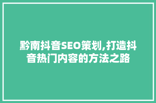 黔南抖音SEO策划,打造抖音热门内容的方法之路
