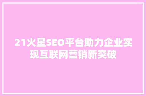 21火星SEO平台助力企业实现互联网营销新突破 百度算法