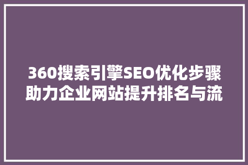360搜索引擎SEO优化步骤助力企业网站提升排名与流量