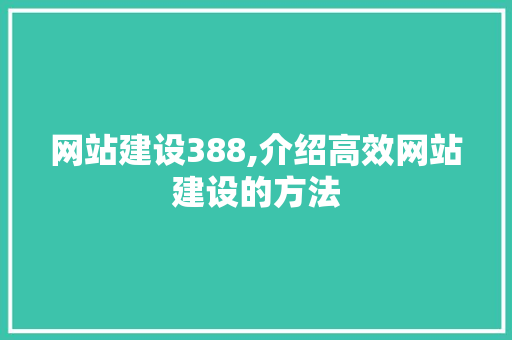 网站建设388,介绍高效网站建设的方法 网站建设388,介绍高效网站建设的方法 网站优化